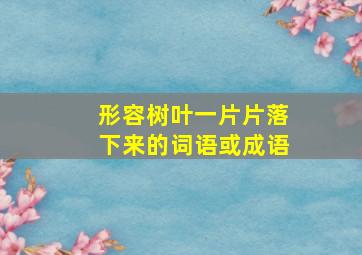 形容树叶一片片落下来的词语或成语