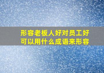 形容老板人好对员工好可以用什么成语来形容