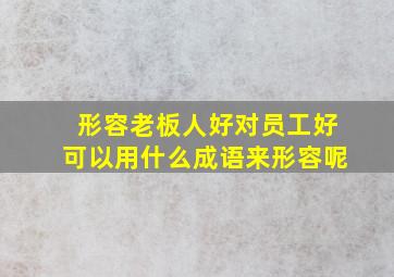 形容老板人好对员工好可以用什么成语来形容呢