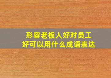 形容老板人好对员工好可以用什么成语表达