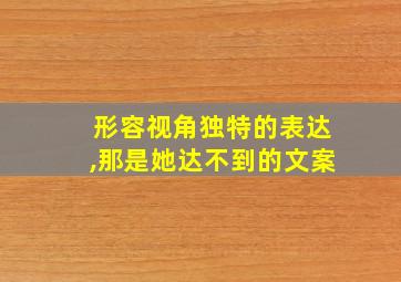 形容视角独特的表达,那是她达不到的文案