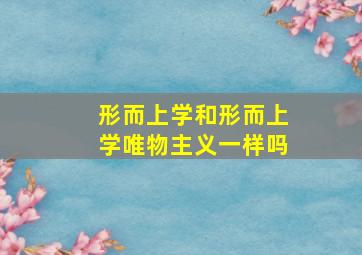 形而上学和形而上学唯物主义一样吗