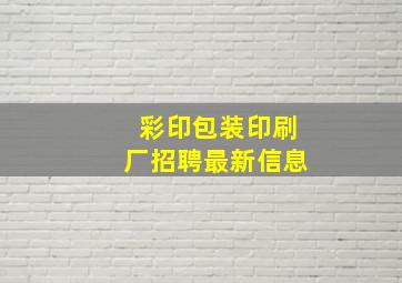 彩印包装印刷厂招聘最新信息