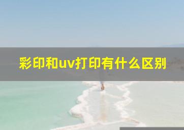 彩印和uv打印有什么区别