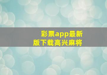 彩票app最新版下载高兴麻将