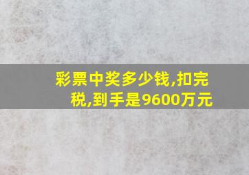 彩票中奖多少钱,扣完税,到手是9600万元