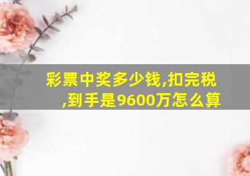 彩票中奖多少钱,扣完税,到手是9600万怎么算