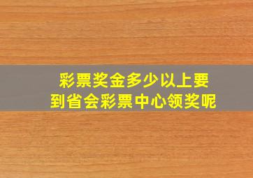 彩票奖金多少以上要到省会彩票中心领奖呢