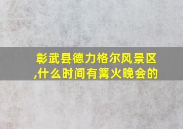 彰武县德力格尔风景区,什么时间有篝火晚会的