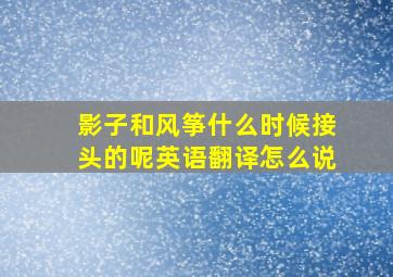 影子和风筝什么时候接头的呢英语翻译怎么说