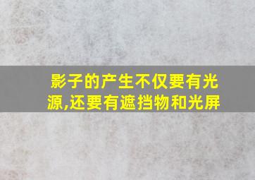 影子的产生不仅要有光源,还要有遮挡物和光屏