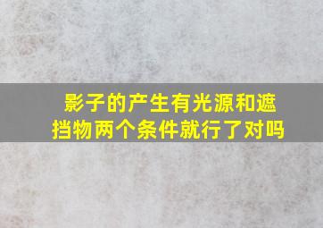 影子的产生有光源和遮挡物两个条件就行了对吗