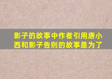 影子的故事中作者引用唐小西和影子告别的故事是为了