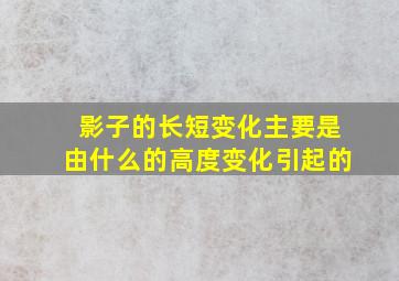 影子的长短变化主要是由什么的高度变化引起的