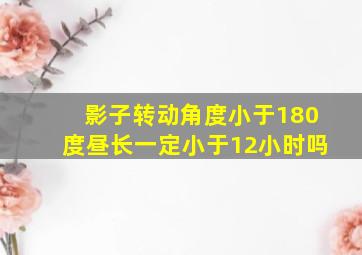 影子转动角度小于180度昼长一定小于12小时吗