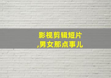 影视剪辑短片,男女那点事儿