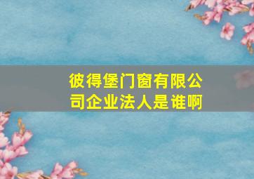 彼得堡门窗有限公司企业法人是谁啊