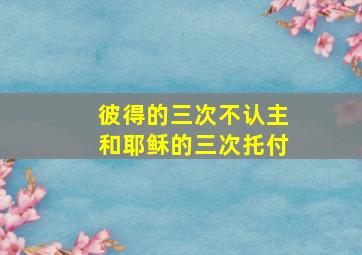 彼得的三次不认主和耶稣的三次托付