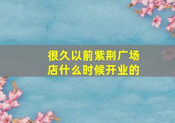 很久以前紫荆广场店什么时候开业的