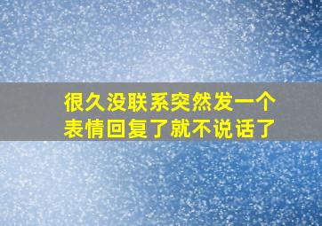 很久没联系突然发一个表情回复了就不说话了