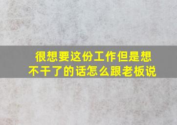 很想要这份工作但是想不干了的话怎么跟老板说