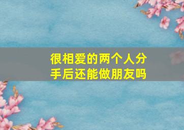 很相爱的两个人分手后还能做朋友吗