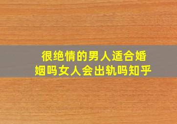 很绝情的男人适合婚姻吗女人会出轨吗知乎