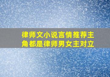 律师文小说言情推荐主角都是律师男女主对立