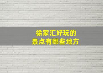 徐家汇好玩的景点有哪些地方