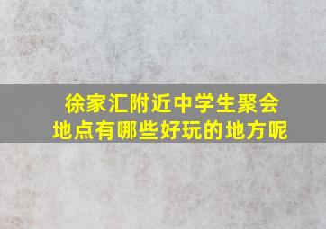 徐家汇附近中学生聚会地点有哪些好玩的地方呢