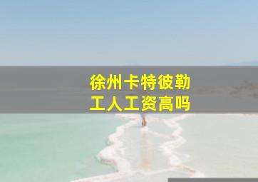 徐州卡特彼勒工人工资高吗