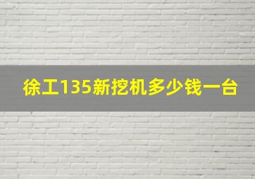 徐工135新挖机多少钱一台