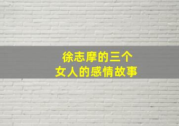 徐志摩的三个女人的感情故事