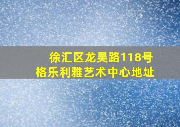 徐汇区龙吴路118号格乐利雅艺术中心地址