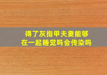 得了灰指甲夫妻能够在一起睡觉吗会传染吗