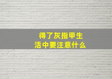 得了灰指甲生活中要注意什么