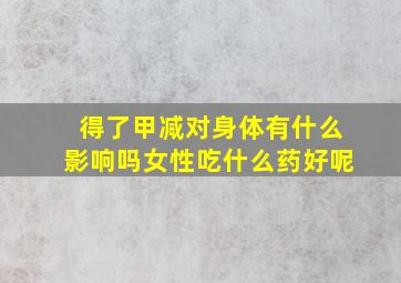 得了甲减对身体有什么影响吗女性吃什么药好呢