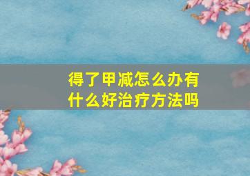 得了甲减怎么办有什么好治疗方法吗