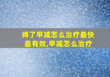 得了甲减怎么治疗最快最有效,甲减怎么治疗