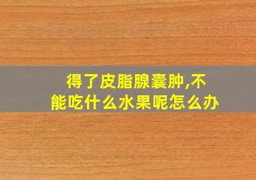 得了皮脂腺囊肿,不能吃什么水果呢怎么办