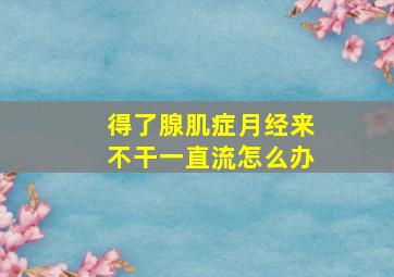 得了腺肌症月经来不干一直流怎么办