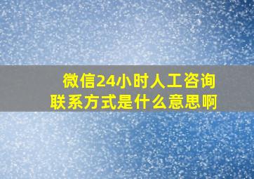 微信24小时人工咨询联系方式是什么意思啊