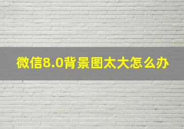 微信8.0背景图太大怎么办