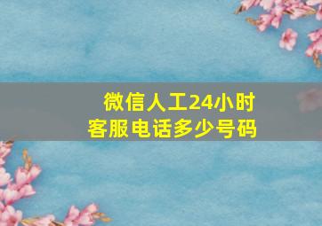 微信人工24小时客服电话多少号码