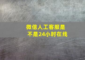 微信人工客服是不是24小时在线