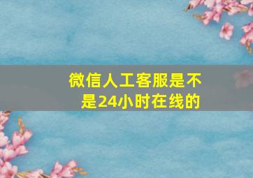 微信人工客服是不是24小时在线的