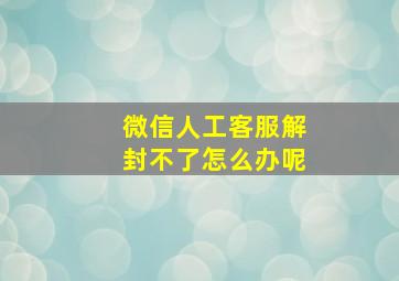 微信人工客服解封不了怎么办呢