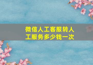 微信人工客服转人工服务多少钱一次