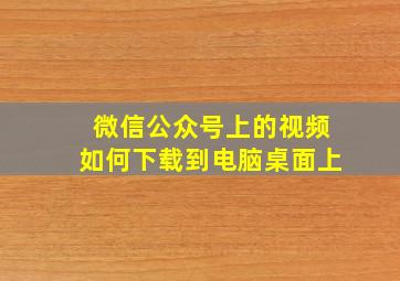 微信公众号上的视频如何下载到电脑桌面上