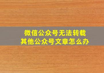 微信公众号无法转载其他公众号文章怎么办